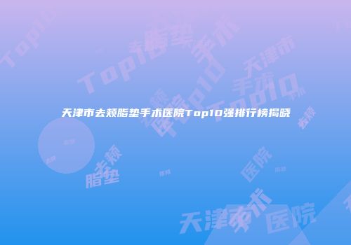 天津市去颊脂垫手术医院Top10强排行榜揭晓