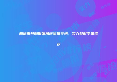 临沧市开隐形眼角医生排行榜：实力整形专家推荐