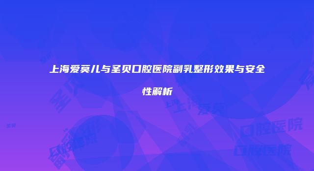 上海爱莫儿与圣贝口腔医院副乳整形效果与安全性解析