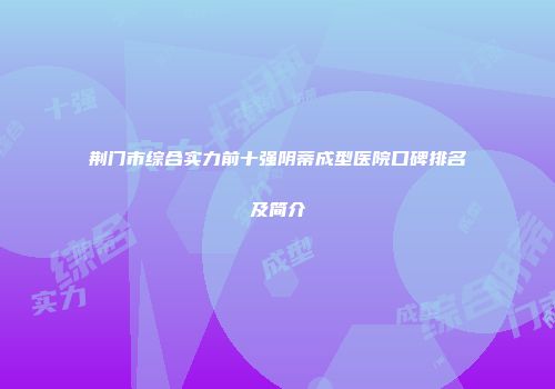 荆门市综合实力前十强阴蒂成型医院口碑排名及简介