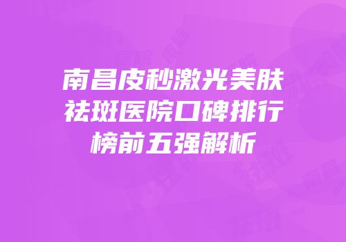 南昌皮秒激光美肤祛斑医院口碑排行榜前五强解析