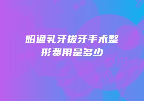 昭通乳牙拔牙手术整形费用是多少