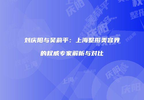 刘庆阳与吴莉平：上海整形美容界的权威专家解析与对比