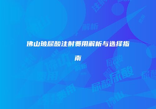 佛山玻尿酸注射费用解析与选择指南