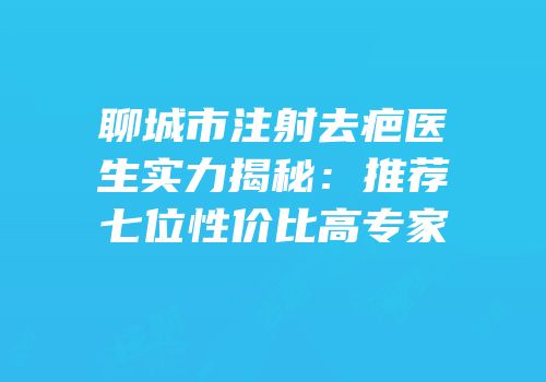 聊城市注射去疤医生实力揭秘：推荐七位性价比高专家