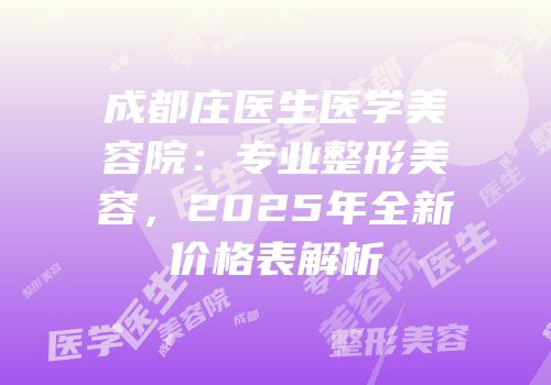 成都庄医生医学美容院：专业整形美容，2025年全新价格表解析