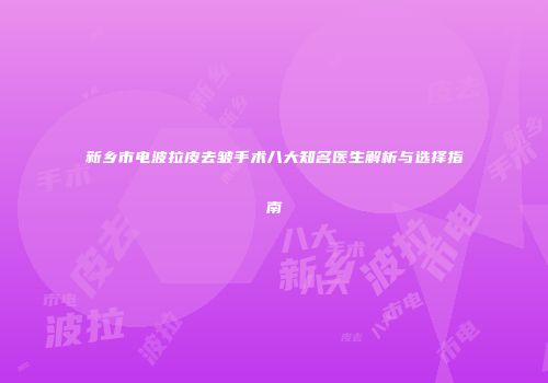 新乡市电波拉皮去皱手术八大知名医生解析与选择指南