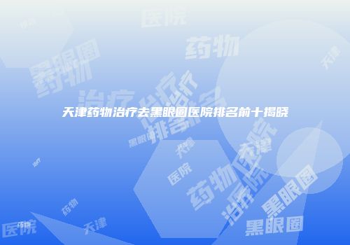 天津药物治疗去黑眼圈医院排名前十揭晓