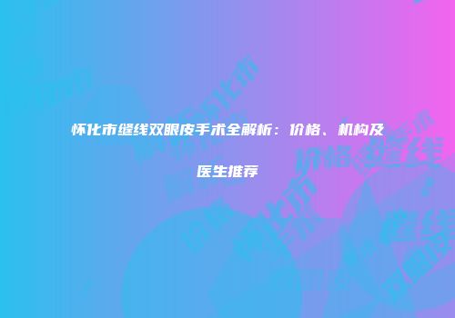 怀化市缝线双眼皮手术全解析：价格、机构及医生推荐