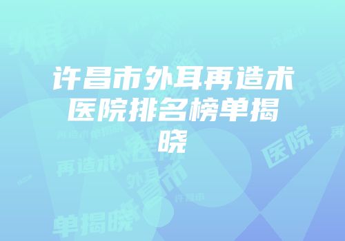 许昌市外耳再造术医院排名榜单揭晓