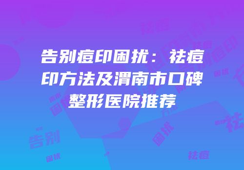 告别痘印困扰：祛痘印方法及渭南市口碑整形医院推荐