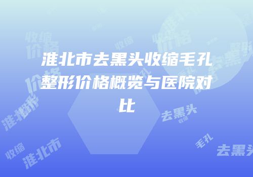 淮北市去黑头收缩毛孔整形价格概览与医院对比