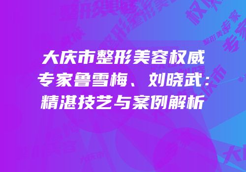 大庆市整形美容权威专家鲁雪梅、刘晓武：精湛技艺与案例解析