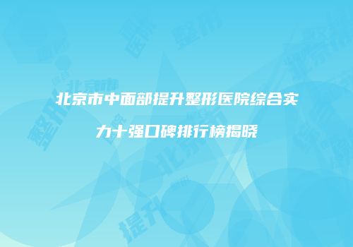 北京市中面部提升整形医院综合实力十强口碑排行榜揭晓