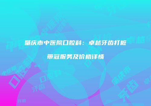肇庆市中医院口腔科：卓越牙齿打桩带冠服务及价格详情