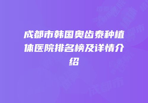 成都市韩国奥齿泰种植体医院排名榜及详情介绍