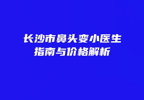 长沙市鼻头变小医生指南与价格解析