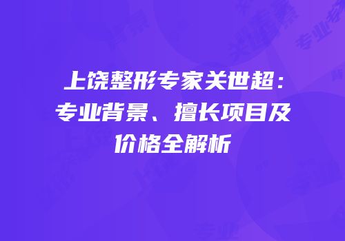 上饶整形专家关世超：专业背景、擅长项目及价格全解析