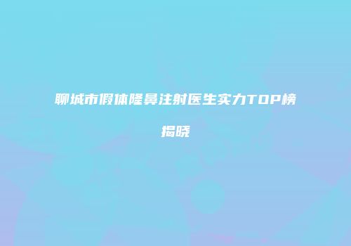 聊城市假体隆鼻注射医生实力TOP榜揭晓