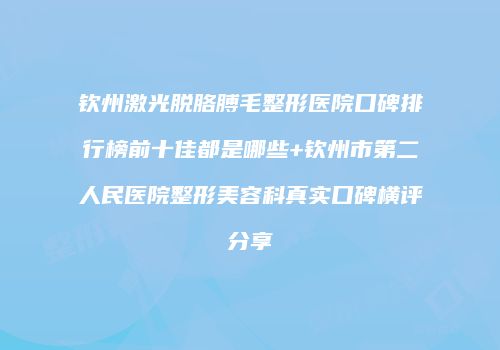 钦州激光脱胳膊毛整形医院口碑排行榜前十佳都是哪些+钦州市第二人民医院整形美容科真实口碑横评分享