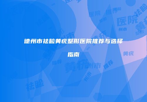 德州市祛睑黄疣整形医院推荐与选择指南