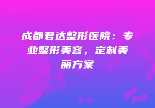 成都君达整形医院：专业整形美容，定制美丽方案