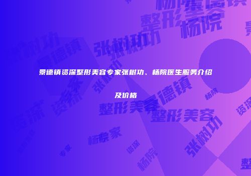 景德镇资深整形美容专家张树功、杨院医生服务介绍及价格