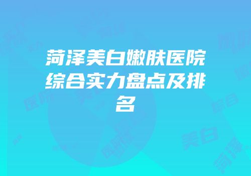 菏泽美白嫩肤医院综合实力盘点及排名