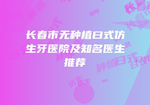 长春市无种植曰式仿生牙医院及知名医生推荐