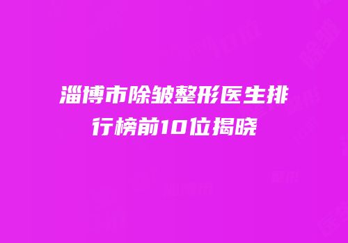 淄博市除皱整形医生排行榜前10位揭晓