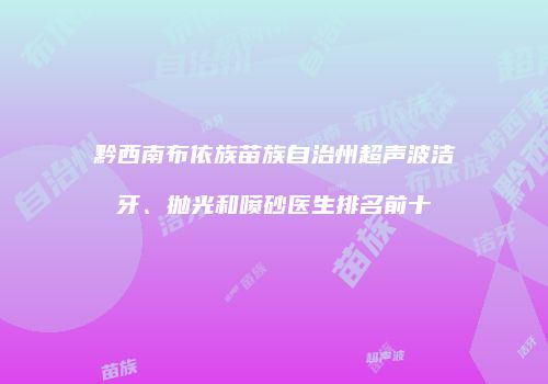 黔西南布依族苗族自治州超声波洁牙、抛光和喷砂医生排名前十