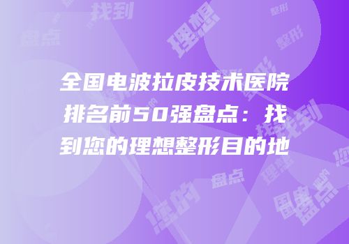 全国电波拉皮技术医院排名前50强盘点：找到您的理想整形目的地