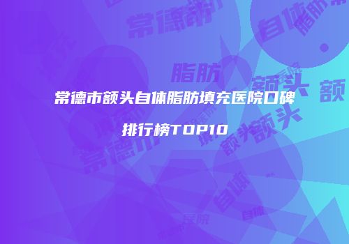 常德市额头自体脂肪填充医院口碑排行榜TOP10