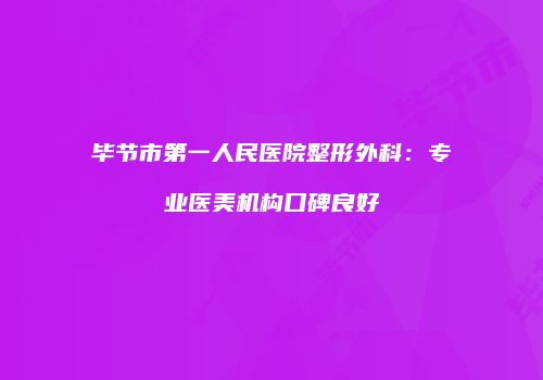 毕节市第一人民医院整形外科：专业医美机构口碑良好