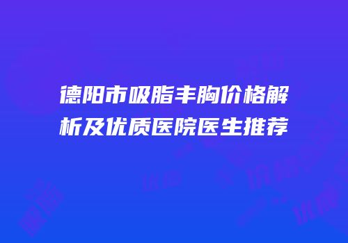 德阳市吸脂丰胸价格解析及优质医院医生推荐