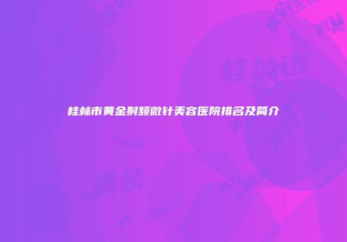 桂林市黄金射频微针美容医院排名及简介