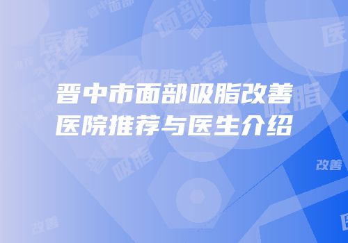 晋中市面部吸脂改善医院推荐与医生介绍