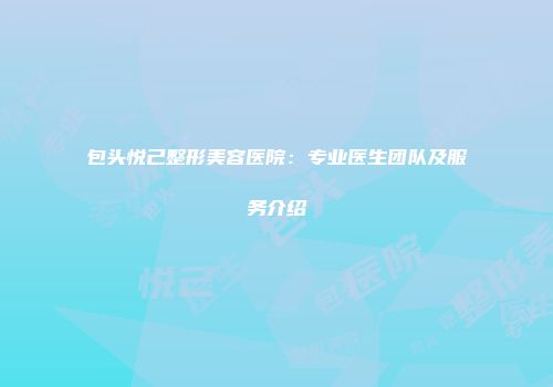 包头悦己整形美容医院：专业医生团队及服务介绍