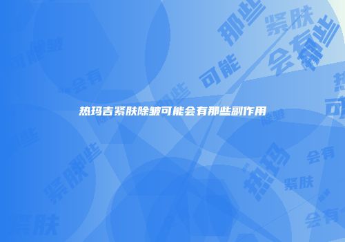 热玛吉紧肤除皱可能会有那些副作用