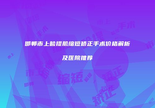 邯郸市上睑提肌缩短矫正手术价格解析及医院推荐