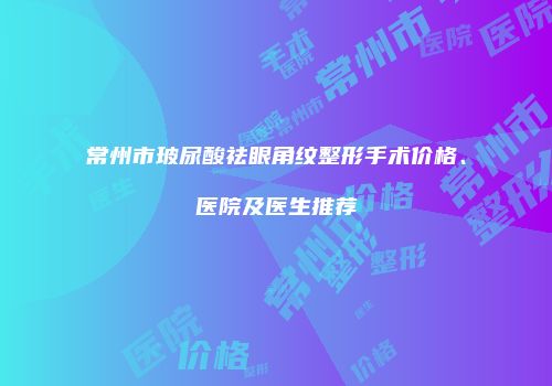 常州市玻尿酸祛眼角纹整形手术价格、医院及医生推荐