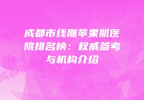 成都市线雕苹果肌医院排名榜：权威参考与机构介绍