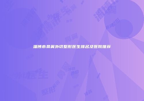淄博市鼻翼外切整形医生排名及医院推荐