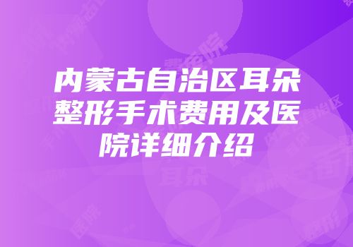 内蒙古自治区耳朵整形手术费用及医院详细介绍