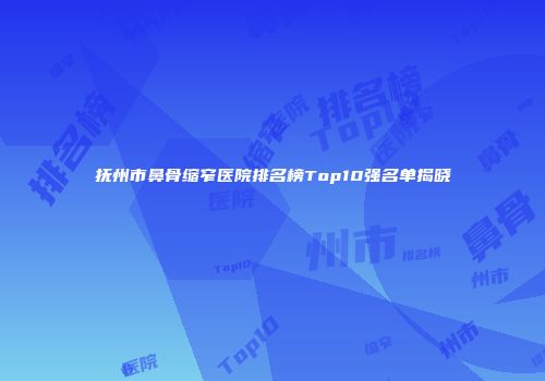 抚州市鼻骨缩窄医院排名榜Top10强名单揭晓