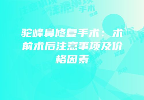 驼峰鼻修复手术：术前术后注意事项及价格因素