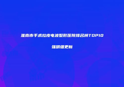 淮南市手术拉皮电波整形医院排名榜TOP10强明细更新