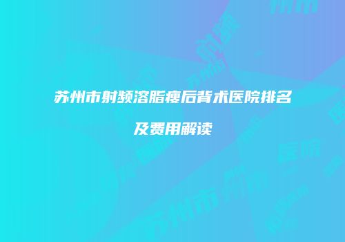 苏州市射频溶脂瘦后背术医院排名及费用解读