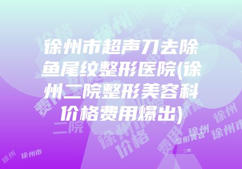 徐州市超声刀去除鱼尾纹整形医院(徐州二院整形美容科价格费用爆出)