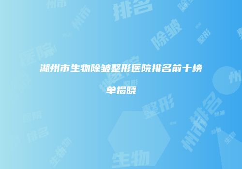 湖州市生物除皱整形医院排名前十榜单揭晓
